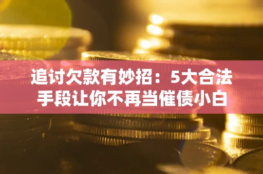 武汉追讨欠款有妙招：5大合法手段让你不再当催债小白
