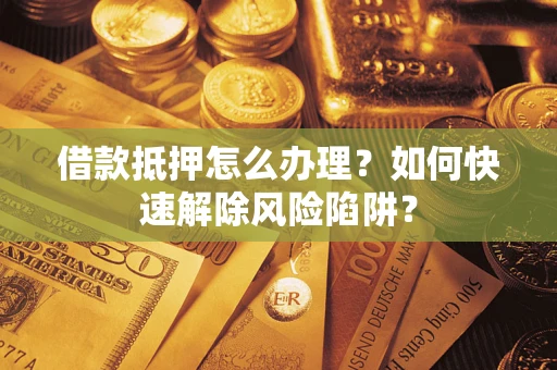 武汉借款抵押怎么办理？如何快速解除风险陷阱？