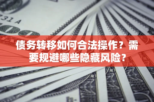武汉债务转移如何合法操作？需要规避哪些隐藏风险？