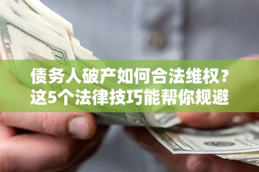 武汉债务人破产如何合法维权？这5个法律技巧能帮你规避风险