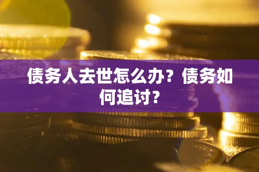 武汉债务人去世怎么办？债务如何追讨？