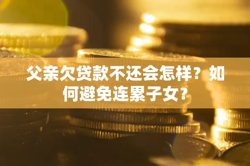 武汉父亲欠贷款不还会怎样？如何避免连累子女？