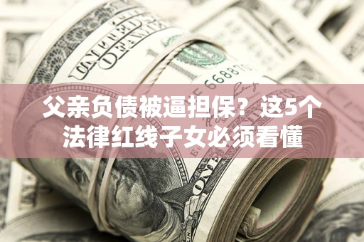 武汉父亲负债被逼担保？这5个法律红线子女必须看懂