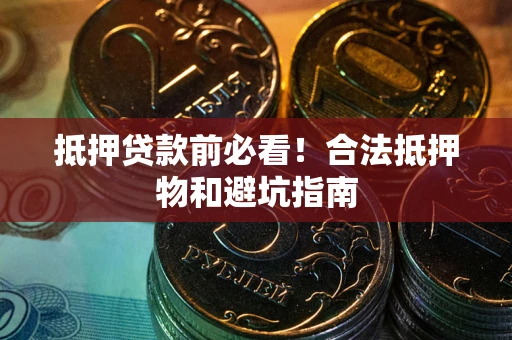武汉抵押贷款前必看！合法抵押物和避坑指南