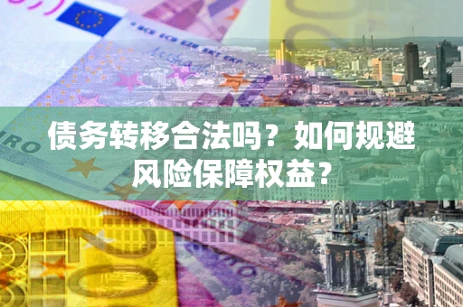 武汉债务转移合法吗？如何规避风险保障权益？