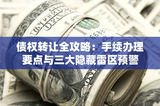 武汉债权转让全攻略：手续办理要点与三大隐藏雷区预警