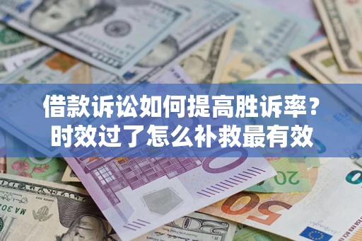 武汉借款诉讼如何提高胜诉率？时效过了怎么补救最有效