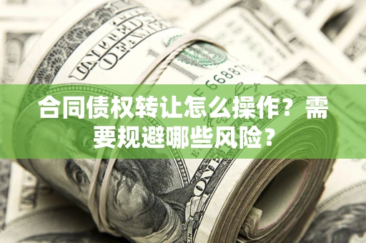 武汉合同债权转让怎么操作？需要规避哪些风险？