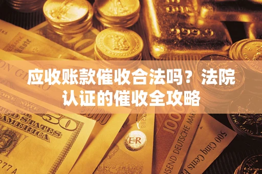 武汉应收账款催收合法吗？法院认证的催收全攻略