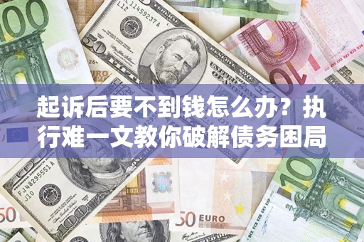 武汉起诉后要不到钱怎么办？执行难一文教你破解债务困局