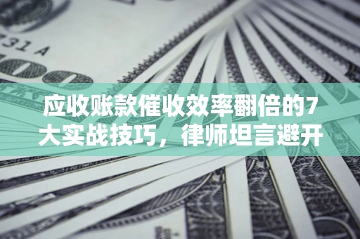 武汉应收账款催收效率翻倍的7大实战技巧，律师坦言避开这些法律雷区最关键