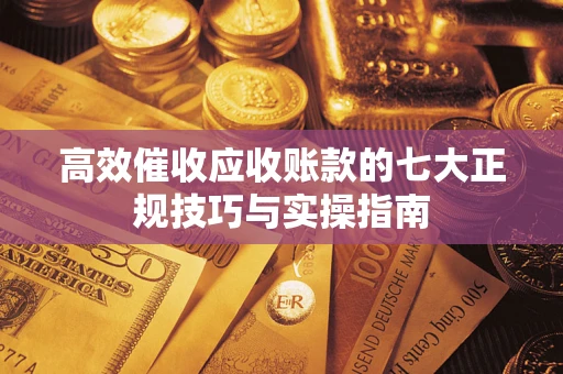 武汉高效催收应收账款的七大正规技巧与实操指南