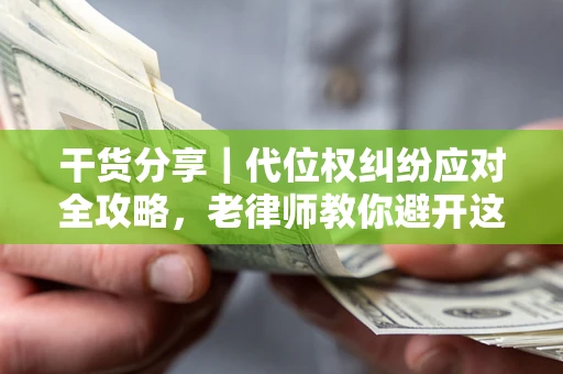 武汉干货分享｜代位权纠纷应对全攻略，老律师教你避开这5大雷区