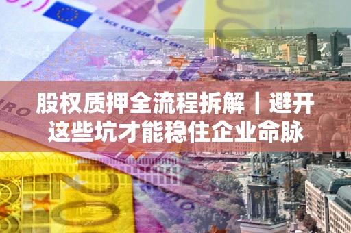 武汉股权质押全流程拆解｜避开这些坑才能稳住企业命脉