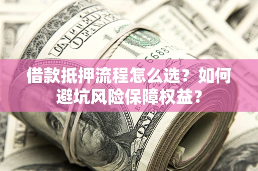 武汉借款抵押流程怎么选？如何避坑风险保障权益？