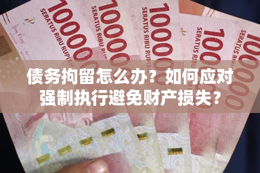 武汉债务拘留怎么办？如何应对强制执行避免财产损失？