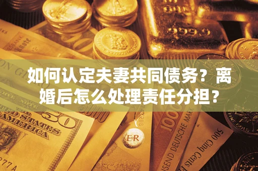 武汉如何认定夫妻共同债务？离婚后怎么处理责任分担？