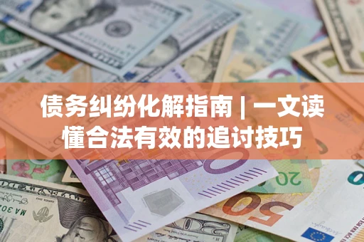 武汉债务纠纷化解指南 | 一文读懂合法有效的追讨技巧