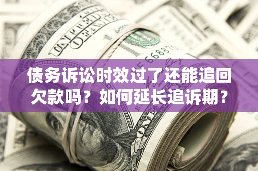 武汉债务诉讼时效过了还能追回欠款吗？如何延长追诉期？