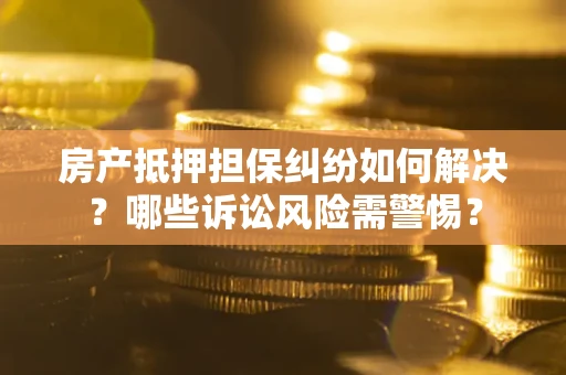 武汉房产抵押担保纠纷如何解决？哪些诉讼风险需警惕？