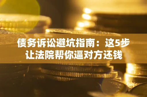 武汉债务诉讼避坑指南：这5步让法院帮你逼对方还钱