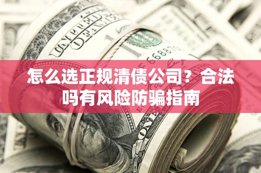 武汉怎么选正规清债公司？合法吗有风险防骗指南