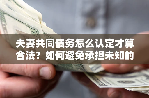 武汉夫妻共同债务怎么认定才算合法？如何避免承担未知的债务风险？