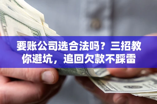 武汉要账公司选合法吗？三招教你避坑，追回欠款不踩雷