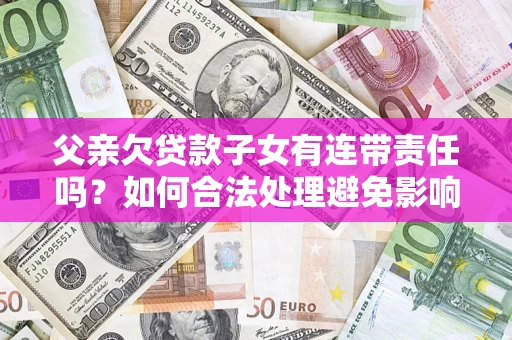 武汉父亲欠贷款子女有连带责任吗？如何合法处理避免影响？