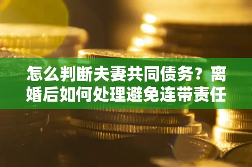 武汉怎么判断夫妻共同债务？离婚后如何处理避免连带责任？