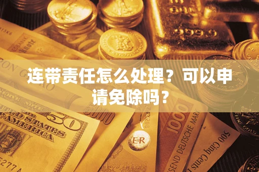武汉连带责任怎么处理？可以申请免除吗？