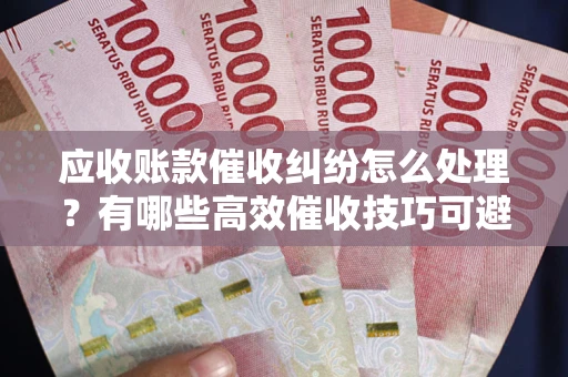 武汉应收账款催收纠纷怎么处理？有哪些高效催收技巧可避免坏账？