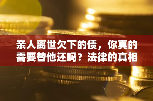 武汉亲人离世欠下的债，你真的需要替他还吗？法律的真相或许与你想的不一样