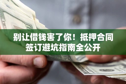 武汉别让借钱害了你！抵押合同签订避坑指南全公开
