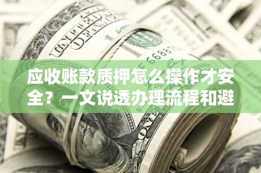 武汉应收账款质押怎么操作才安全？一文说透办理流程和避险绝招